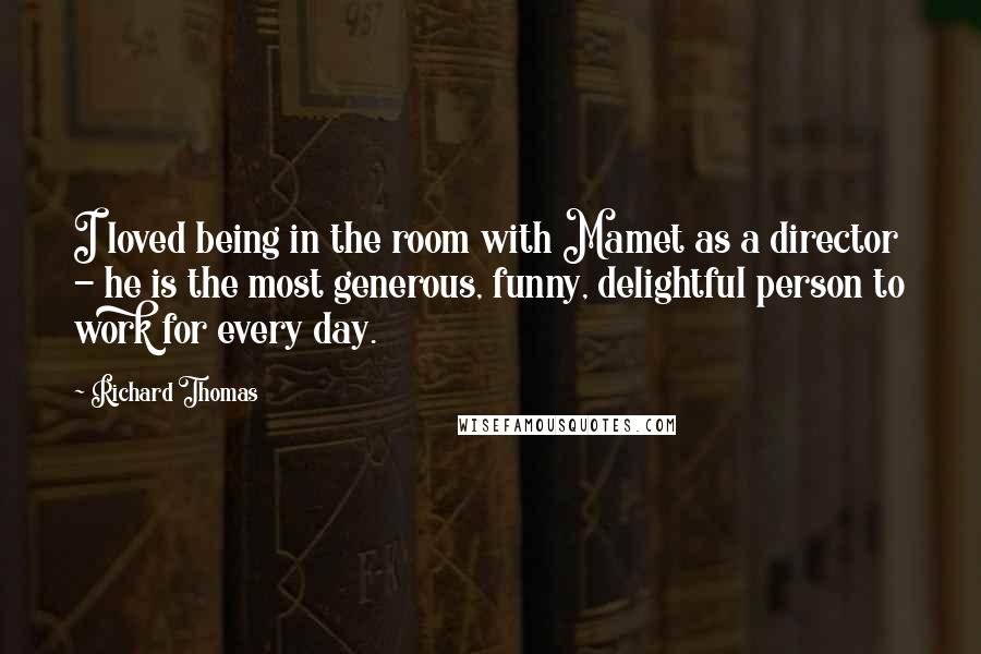 Richard Thomas quotes: I loved being in the room with Mamet as a director - he is the most generous, funny, delightful person to work for every day.