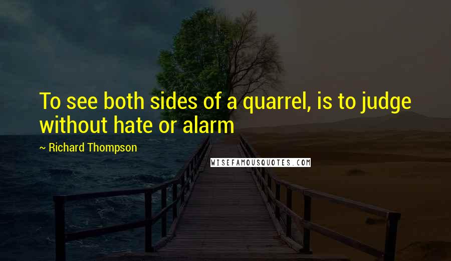 Richard Thompson quotes: To see both sides of a quarrel, is to judge without hate or alarm