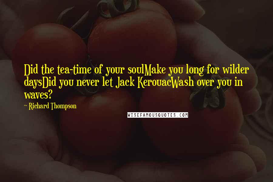 Richard Thompson quotes: Did the tea-time of your soulMake you long for wilder daysDid you never let Jack KerouacWash over you in waves? Richard Thompson quotes: Did the tea-time of your soulMake you long for wilder daysDid you never let Jack KerouacWash over you in waves?