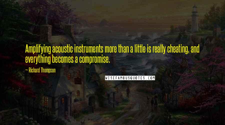 Richard Thompson quotes: Amplifying acoustic instruments more than a little is really cheating, and everything becomes a compromise.