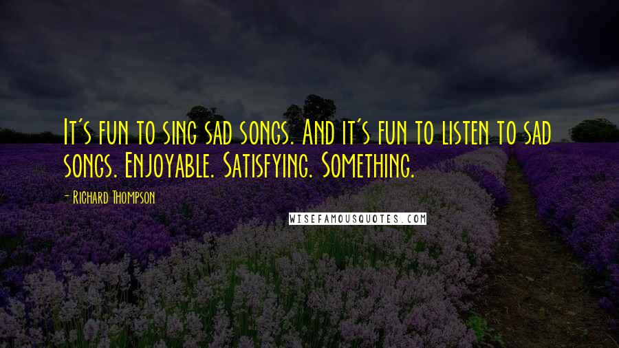 Richard Thompson quotes: It's fun to sing sad songs. And it's fun to listen to sad songs. Enjoyable. Satisfying. Something.