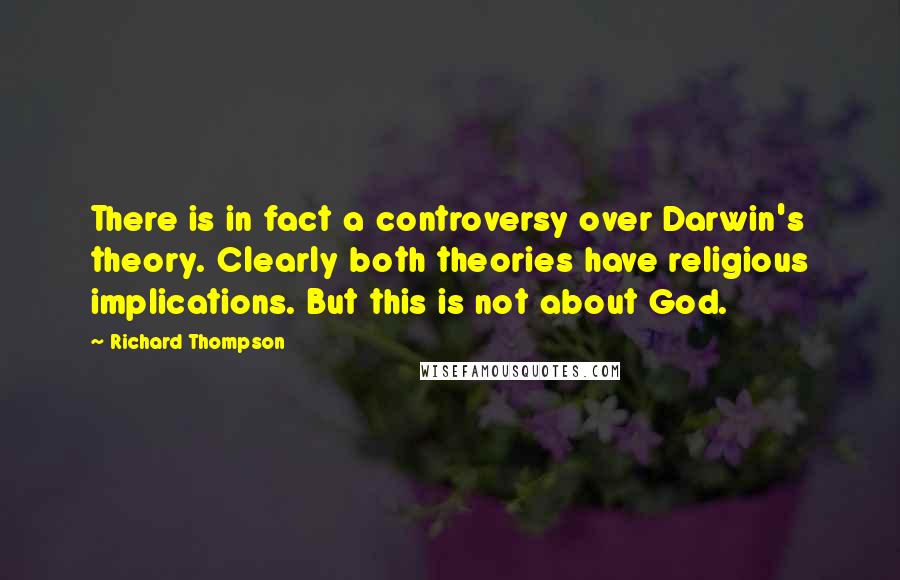 Richard Thompson quotes: There is in fact a controversy over Darwin's theory. Clearly both theories have religious implications. But this is not about God. Richard Thompson quotes: There is in fact a controversy over Darwin's theory. Clearly both theories have religious implications. But this is not about God.