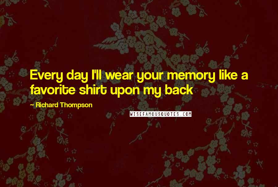 Richard Thompson quotes: Every day I'll wear your memory like a favorite shirt upon my back