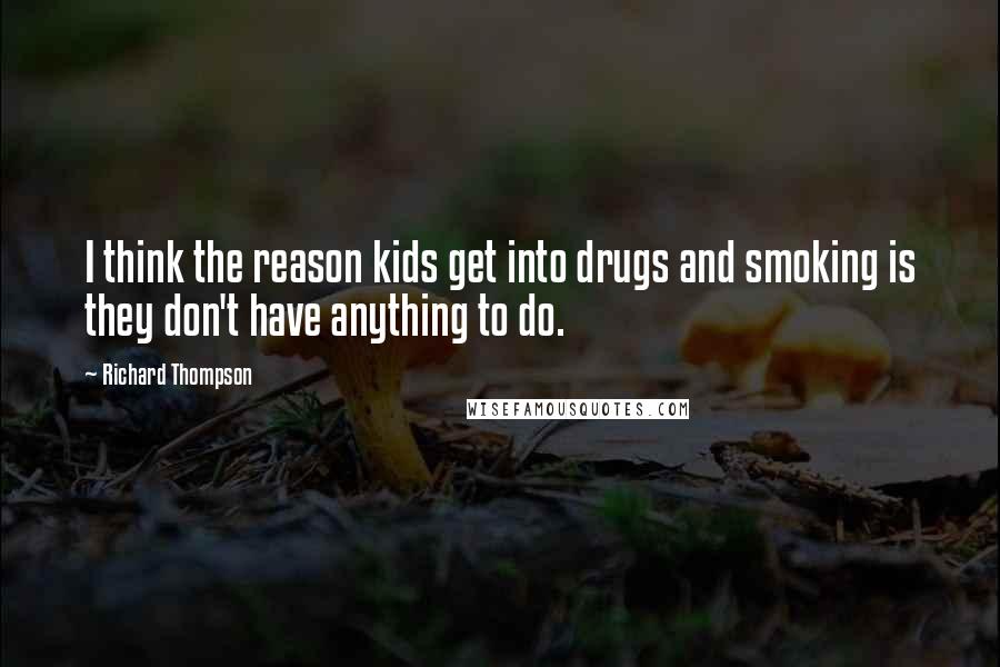 Richard Thompson quotes: I think the reason kids get into drugs and smoking is they don't have anything to do.