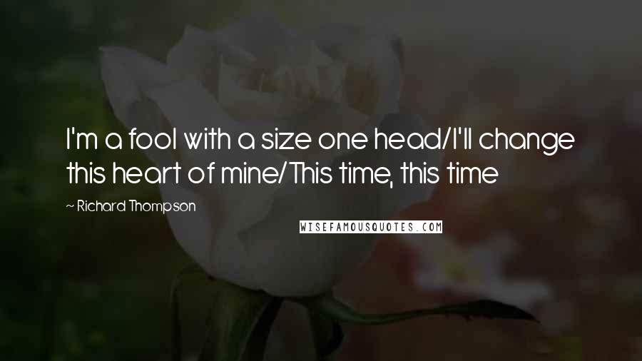 Richard Thompson quotes: I'm a fool with a size one head/I'll change this heart of mine/This time, this time