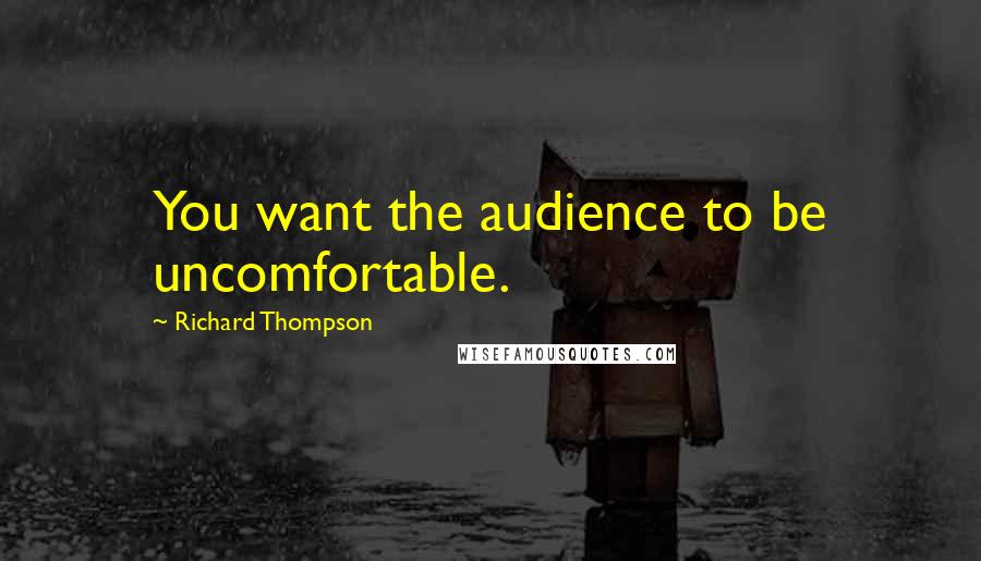 Richard Thompson quotes: You want the audience to be uncomfortable.