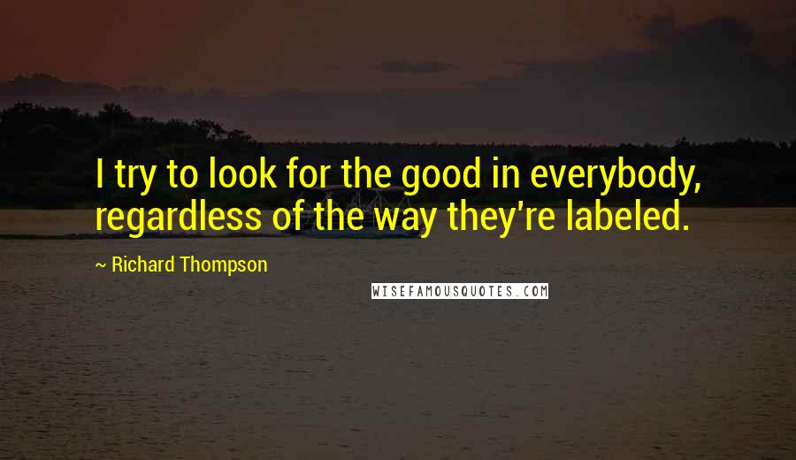 Richard Thompson quotes: I try to look for the good in everybody, regardless of the way they're labeled.