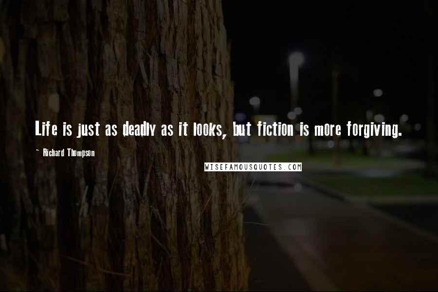 Richard Thompson quotes: Life is just as deadly as it looks, but fiction is more forgiving.