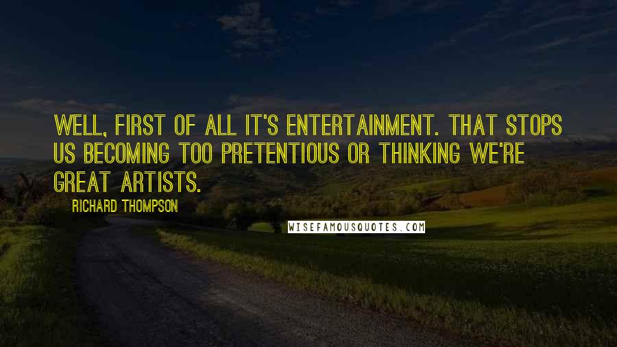 Richard Thompson quotes: Well, first of all it's entertainment. That stops us becoming too pretentious or thinking we're great artists.
