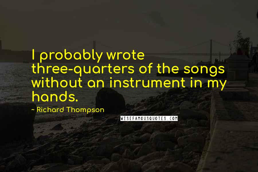 Richard Thompson quotes: I probably wrote three-quarters of the songs without an instrument in my hands.
