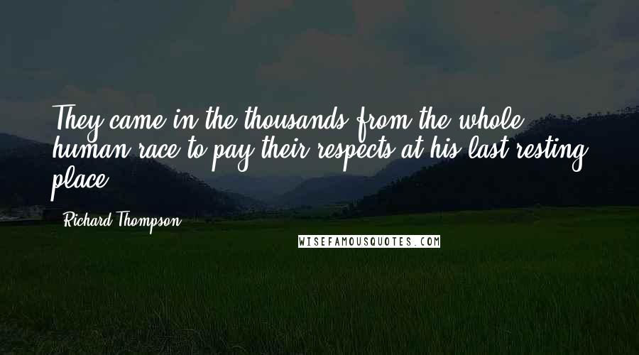 Richard Thompson quotes: They came in the thousands from the whole human race to pay their respects at his last resting place. Richard Thompson quotes: They came in the thousands from the whole human race to pay their respects at his last resting place.