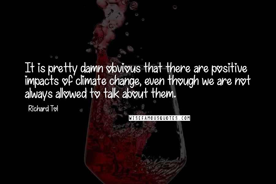 Richard Tol quotes: It is pretty damn obvious that there are positive impacts of climate change, even though we are not always allowed to talk about them. Richard Tol quotes: It is pretty damn obvious that there are positive impacts of climate change, even though we are not always allowed to talk about them.