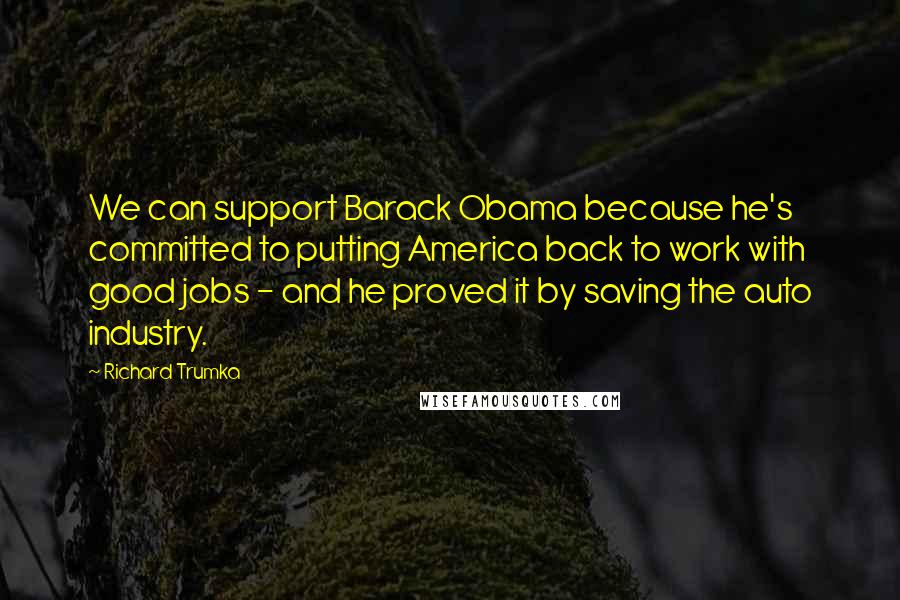 Richard Trumka quotes: We can support Barack Obama because he's committed to putting America back to work with good jobs - and he proved it by saving the auto industry.