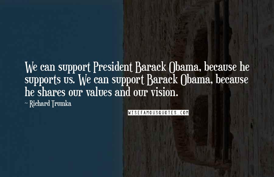 Richard Trumka quotes: We can support President Barack Obama, because he supports us. We can support Barack Obama, because he shares our values and our vision.