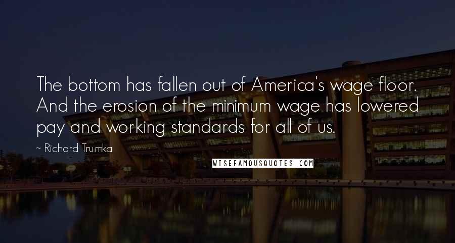 Richard Trumka quotes: The bottom has fallen out of America's wage floor. And the erosion of the minimum wage has lowered pay and working standards for all of us.