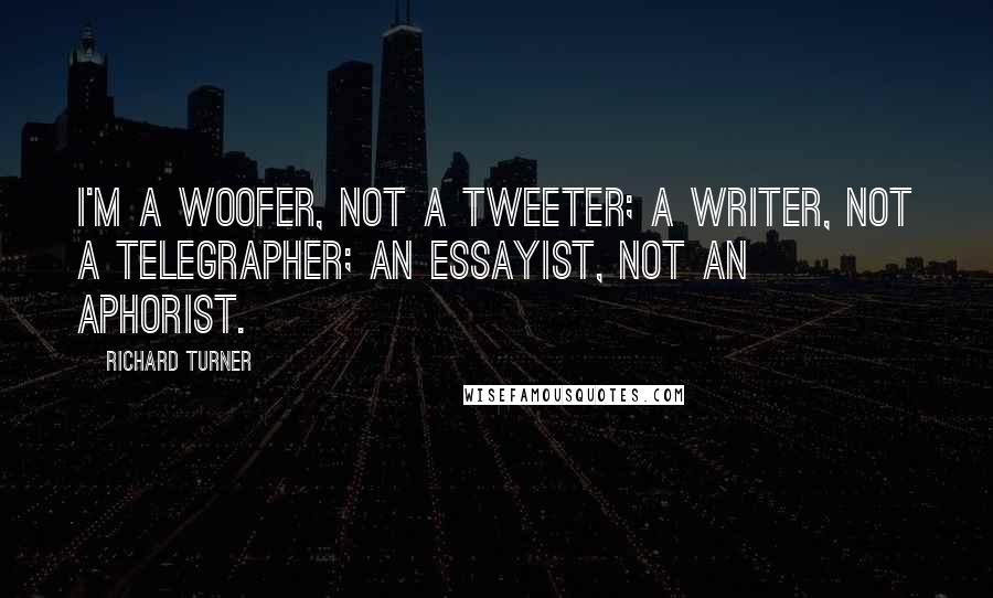 Richard Turner quotes: I'm a woofer, not a tweeter; a writer, not a telegrapher; an essayist, not an aphorist.