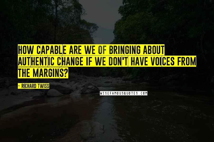 Richard Twiss quotes: How capable are we of bringing about authentic change if we don't have voices from the margins?