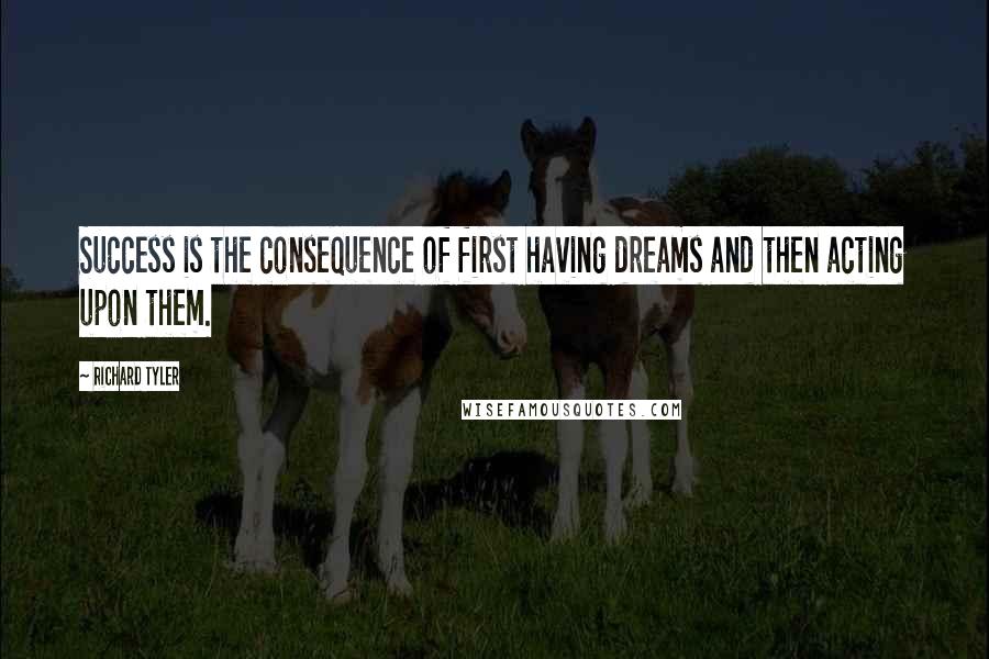Richard Tyler quotes: Success is the consequence of first having dreams and then acting upon them.
