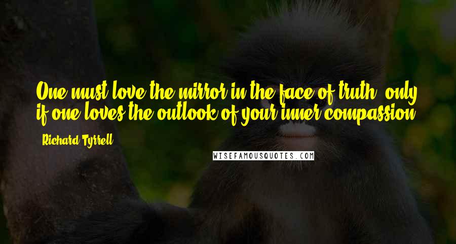 Richard Tyrrell quotes: One must love the mirror in the face of truth, only if one loves the outlook of your inner compassion.