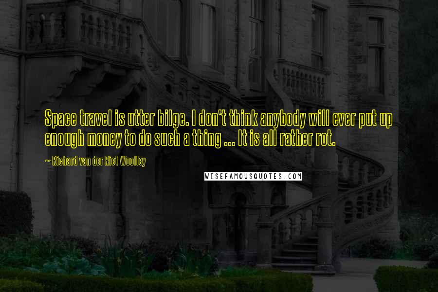 Richard Van Der Riet Woolley quotes: Space travel is utter bilge. I don't think anybody will ever put up enough money to do such a thing ... It is all rather rot. Richard Van Der Riet Woolley quotes: Space travel is utter bilge. I don't think anybody will ever put up enough money to do such a thing ... It is all rather rot.