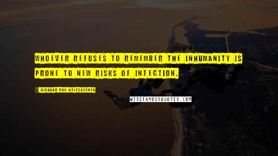 Richard Von Weizsaecker quotes: Whoever refuses to remember the inhumanity is prone to new risks of infection.