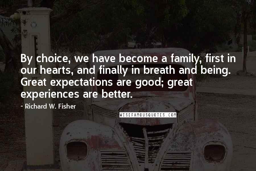 Richard W. Fisher quotes: By choice, we have become a family, first in our hearts, and finally in breath and being. Great expectations are good; great experiences are better.