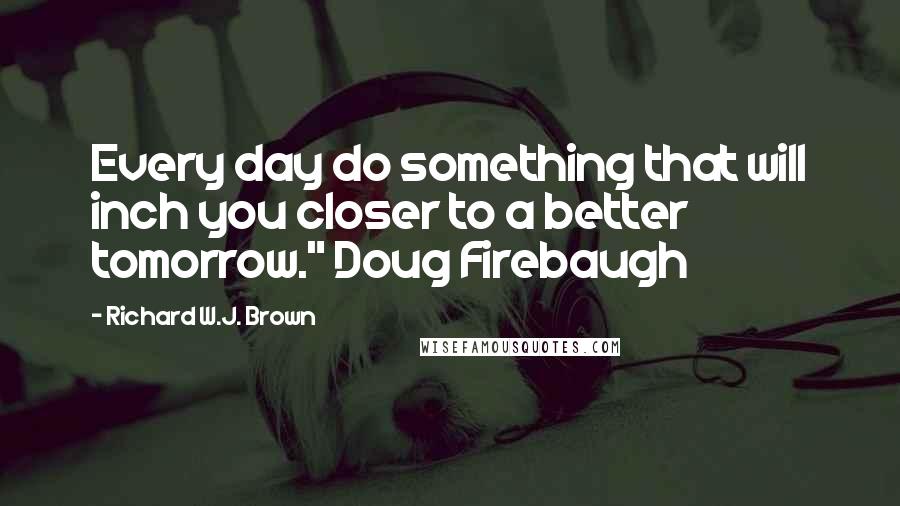 Richard W.J. Brown quotes: Every day do something that will inch you closer to a better tomorrow." Doug Firebaugh