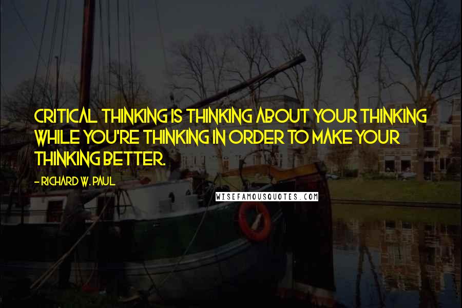 Richard W. Paul quotes: Critical thinking is thinking about your thinking while you're thinking in order to make your thinking better.