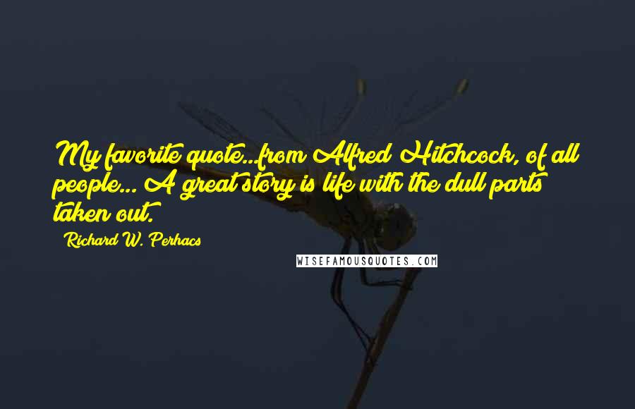 Richard W. Perhacs quotes: My favorite quote...from Alfred Hitchcock, of all people..."A great story is life with the dull parts taken out.