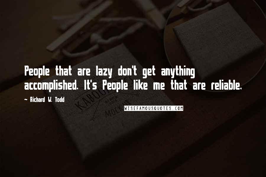 Richard W. Todd quotes: People that are lazy don't get anything accomplished. It's People like me that are reliable.