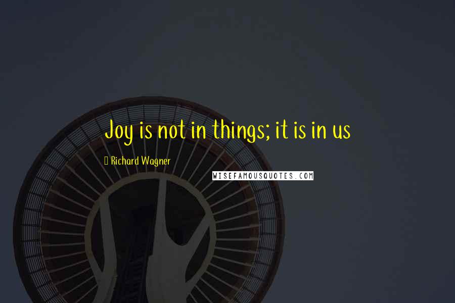 Richard Wagner quotes: Joy is not in things; it is in us