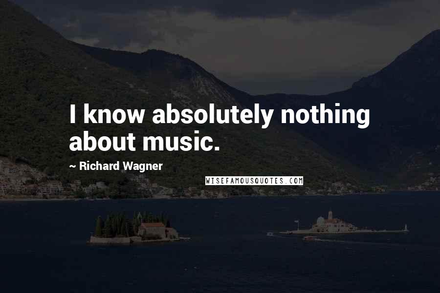 Richard Wagner quotes: I know absolutely nothing about music.