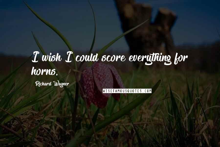 Richard Wagner quotes: I wish I could score everything for horns.