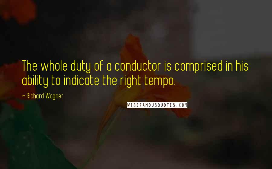 Richard Wagner quotes: The whole duty of a conductor is comprised in his ability to indicate the right tempo.