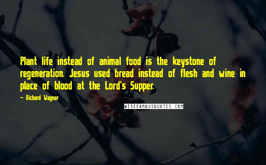 Richard Wagner quotes: Plant life instead of animal food is the keystone of regeneration. Jesus used bread instead of flesh and wine in place of blood at the Lord's Supper.