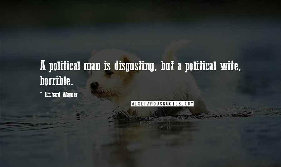Richard Wagner quotes: A political man is disgusting, but a political wife, horrible.
