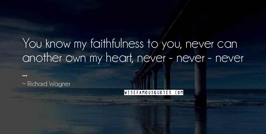 Richard Wagner quotes: You know my faithfulness to you, never can another own my heart, never - never - never ...