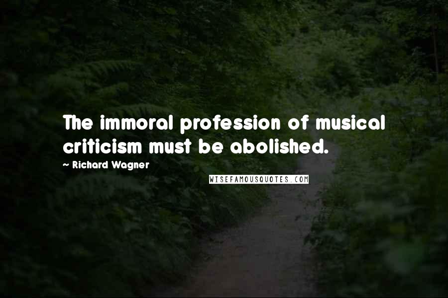 Richard Wagner quotes: The immoral profession of musical criticism must be abolished.
