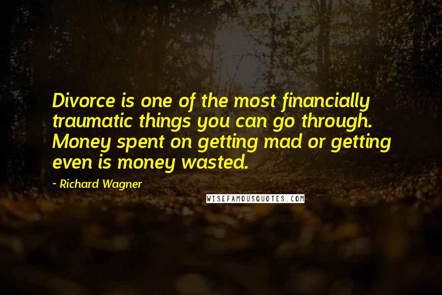 Richard Wagner quotes: Divorce is one of the most financially traumatic things you can go through. Money spent on getting mad or getting even is money wasted.
