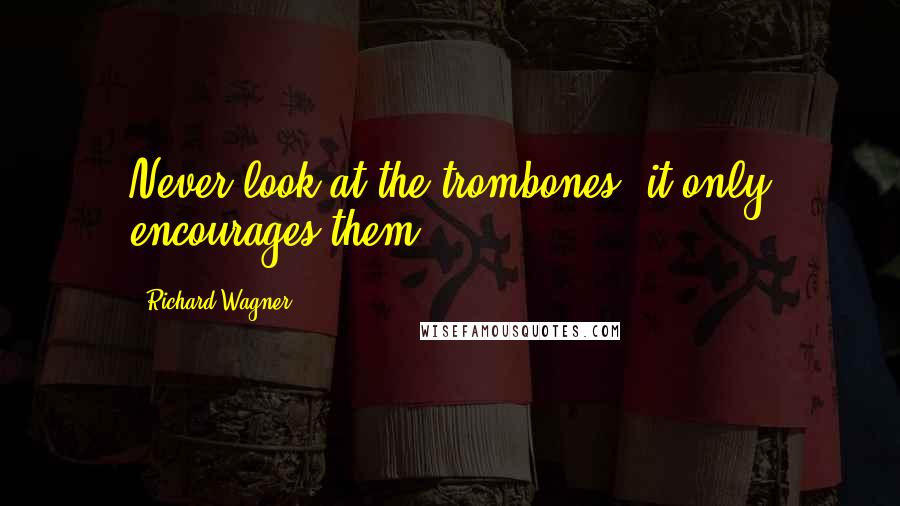 Richard Wagner quotes: Never look at the trombones, it only encourages them.