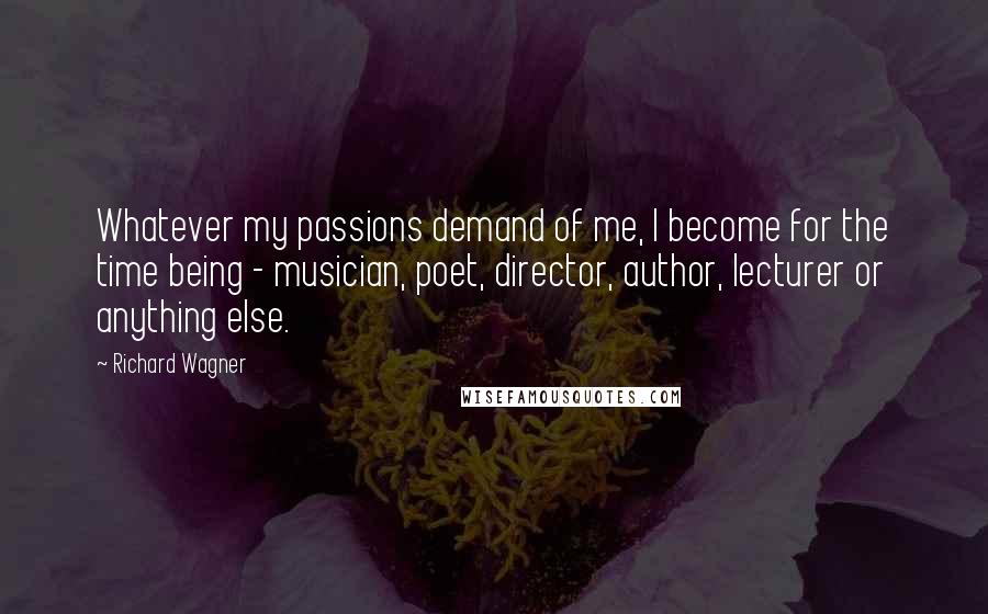 Richard Wagner quotes: Whatever my passions demand of me, I become for the time being - musician, poet, director, author, lecturer or anything else.