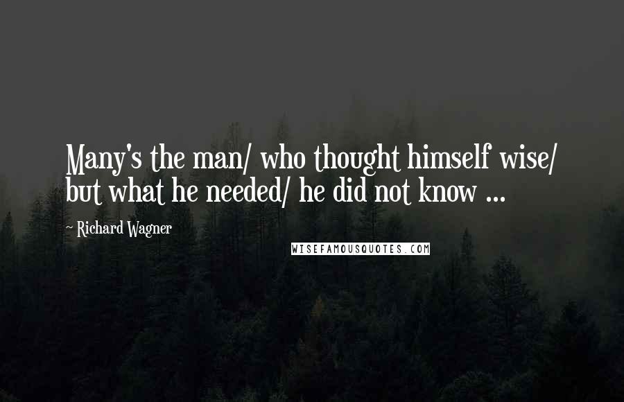 Richard Wagner quotes: Many's the man/ who thought himself wise/ but what he needed/ he did not know ...