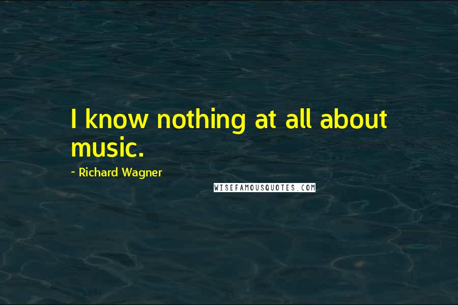 Richard Wagner quotes: I know nothing at all about music.