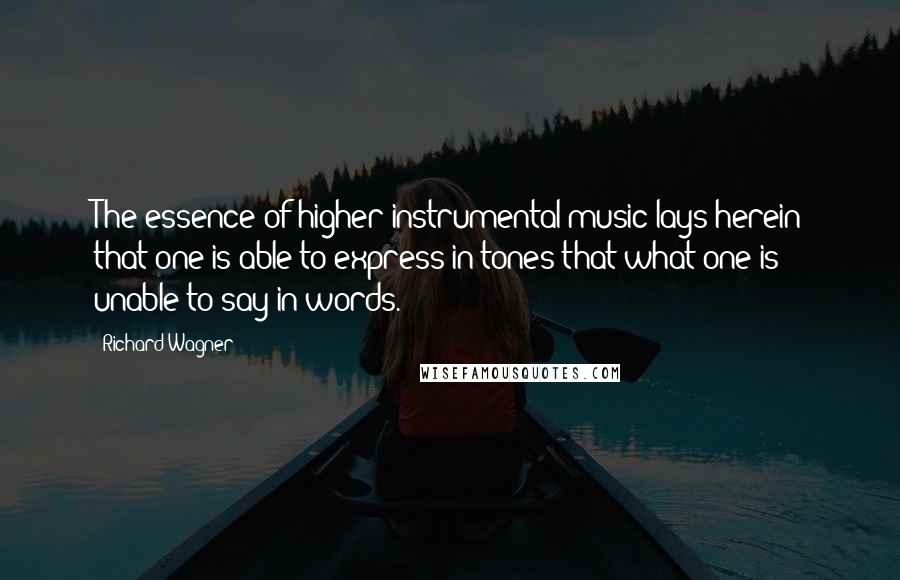 Richard Wagner quotes: The essence of higher instrumental music lays herein that one is able to express in tones that what one is unable to say in words.