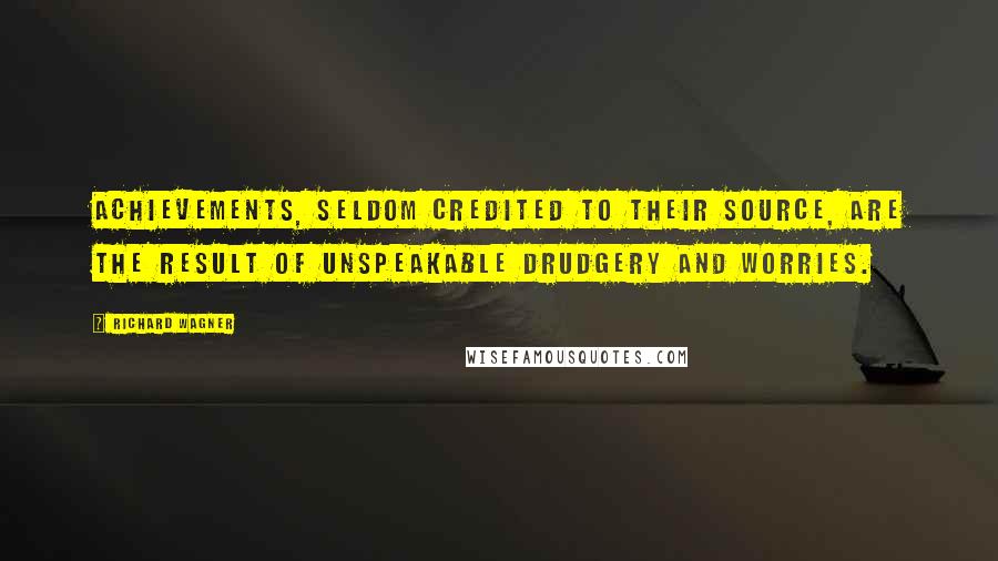 Richard Wagner quotes: Achievements, seldom credited to their source, are the result of unspeakable drudgery and worries.