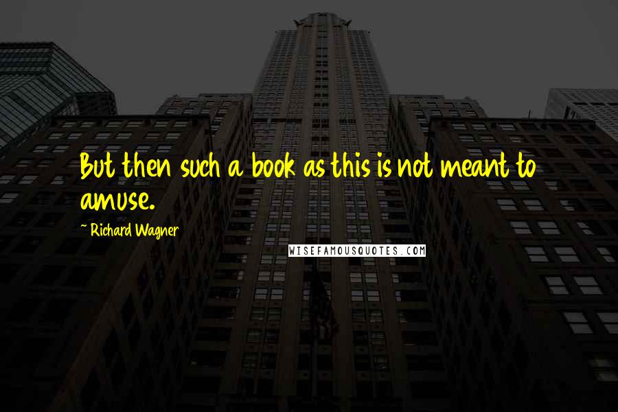 Richard Wagner quotes: But then such a book as this is not meant to amuse.