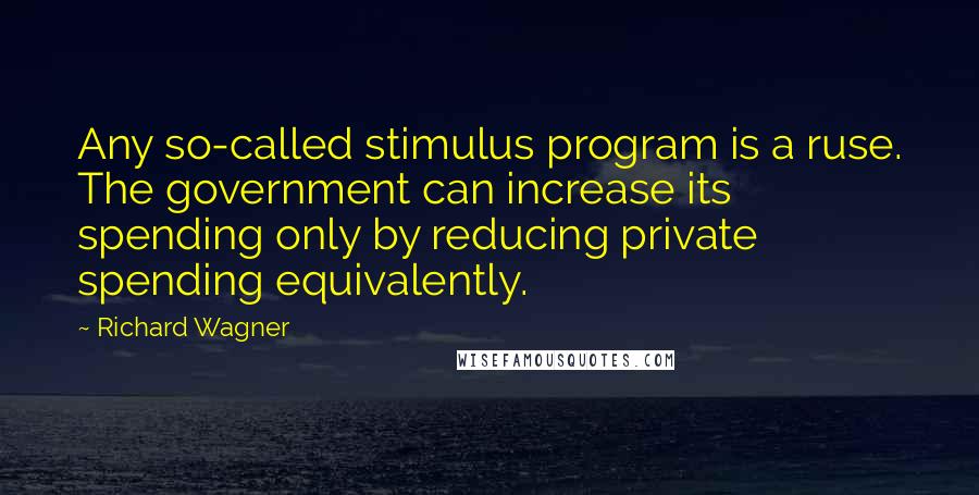 Richard Wagner quotes: Any so-called stimulus program is a ruse. The government can increase its spending only by reducing private spending equivalently.