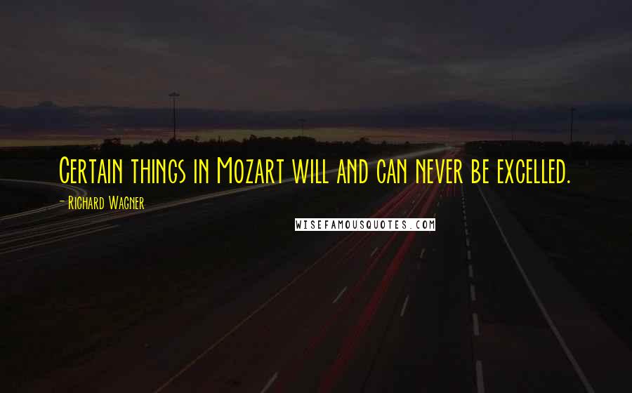Richard Wagner quotes: Certain things in Mozart will and can never be excelled.