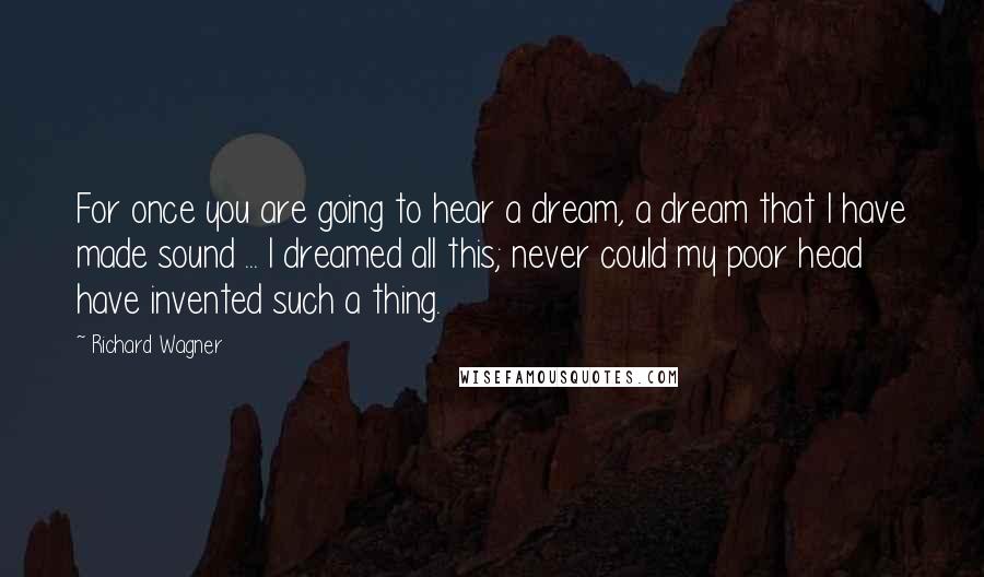 Richard Wagner quotes: For once you are going to hear a dream, a dream that I have made sound ... I dreamed all this; never could my poor head have invented such a
