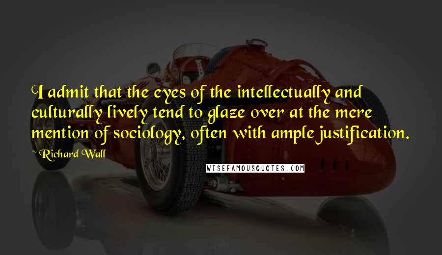 Richard Wall quotes: I admit that the eyes of the intellectually and culturally lively tend to glaze over at the mere mention of sociology, often with ample justification.